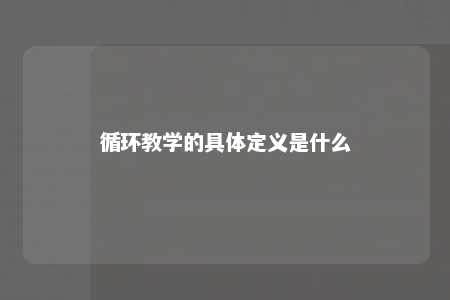 循环教学的具体定义是什么 