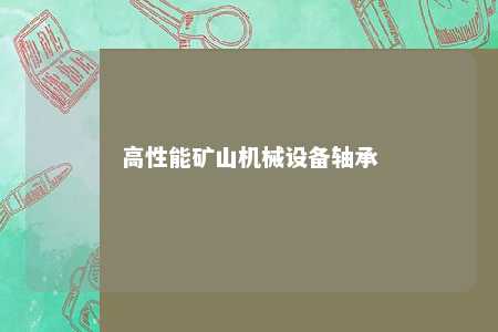 高性能矿山机械设备轴承 