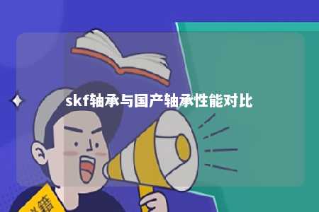 skf轴承与国产轴承性能对比 