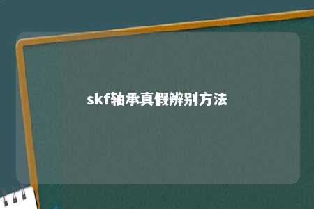 skf轴承真假辨别方法 