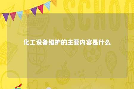 化工设备维护的主要内容是什么 