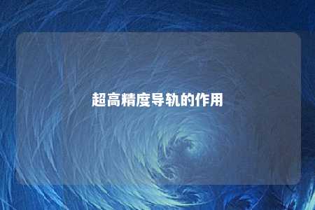 超高精度导轨的作用 